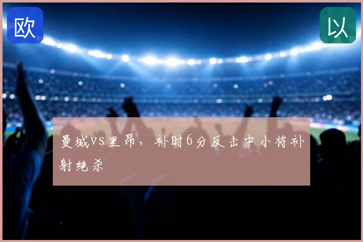 曼城vs里昂，补时6分反击中小将补射绝杀