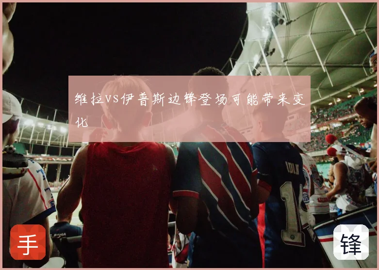 维拉vs伊普斯边锋登场可能带来变化